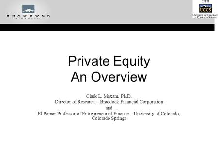 Private Equity An Overview Clark L. Maxam, Ph.D. Director of Research – Braddock Financial Corporation and El Pomar Professor of Entrepreneurial Finance.