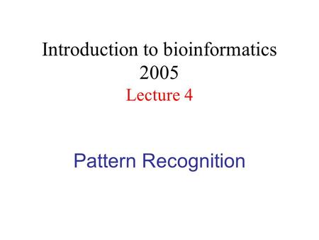 Pattern Recognition Introduction to bioinformatics 2005 Lecture 4.