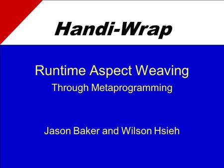 Runtime Aspect Weaving Through Metaprogramming Jason Baker and Wilson Hsieh Handi-Wrap.