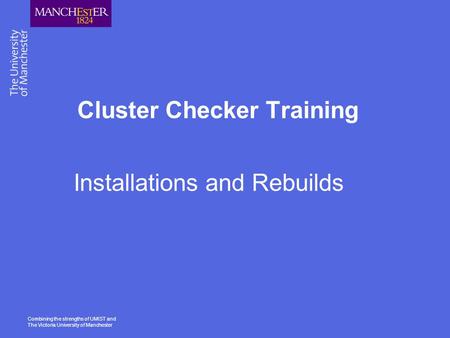 Combining the strengths of UMIST and The Victoria University of Manchester Cluster Checker Training Installations and Rebuilds.