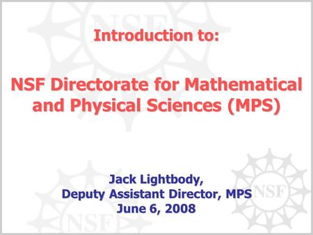 Introduction to: NSF Directorate for Mathematical and Physical Sciences (MPS) Jack Lightbody, Deputy Assistant Director, MPS June 6, 2008.