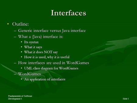 Fundamentals of Software Development 1Slide 1 Interfaces Outline:Outline: –Generic interface versus Java interface –What a (Java) interface is: Its syntaxIts.
