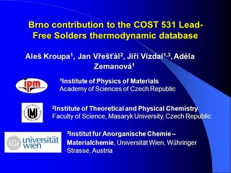 Brno contribution to the COST 531 Lead- Free Solders thermodynamic database Aleš Kroupa 1, Jan Vřešťál 2, Jiří Vízdal 1,3, Adéla Zemanová 1 2 Institute.