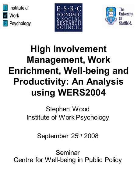 High Involvement Management, Work Enrichment, Well-being and Productivity: An Analysis using WERS2004 Stephen Wood Institute of Work Psychology September.