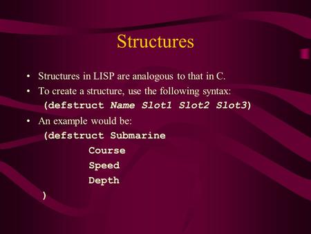 Structures Structures in LISP are analogous to that in C. To create a structure, use the following syntax: (defstruct Name Slot1 Slot2 Slot3) An example.