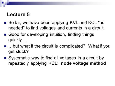 Lecture 5 So far, we have been applying KVL and KCL “as needed” to find voltages and currents in a circuit. Good for developing intuition, finding things.