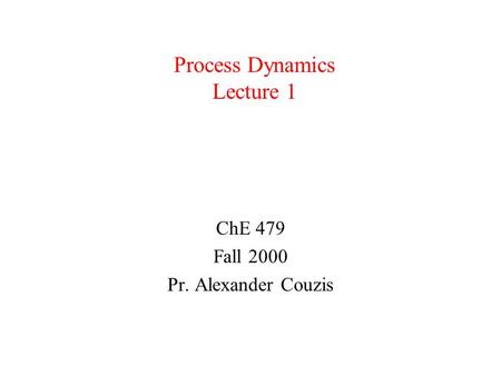 Process Dynamics Lecture 1 ChE 479 Fall 2000 Pr. Alexander Couzis.
