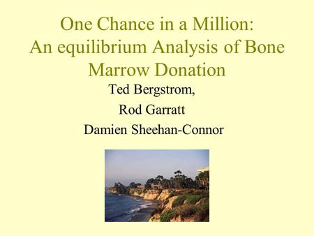 One Chance in a Million: An equilibrium Analysis of Bone Marrow Donation Ted Bergstrom, Rod Garratt Damien Sheehan-Connor.
