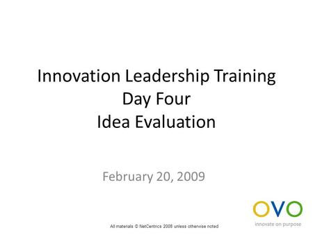 Innovation Leadership Training Day Four Idea Evaluation February 20, 2009 All materials © NetCentrics 2008 unless otherwise noted.