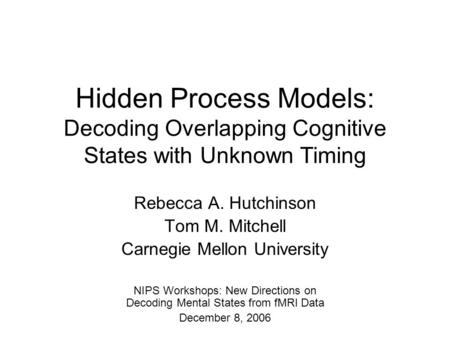 Hidden Process Models: Decoding Overlapping Cognitive States with Unknown Timing Rebecca A. Hutchinson Tom M. Mitchell Carnegie Mellon University NIPS.