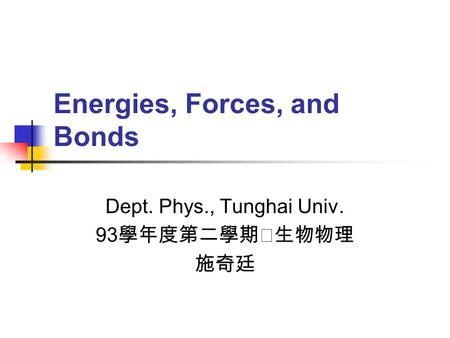 Energies, Forces, and Bonds Dept. Phys., Tunghai Univ. 93 學年度第二學期‧生物物理 施奇廷.