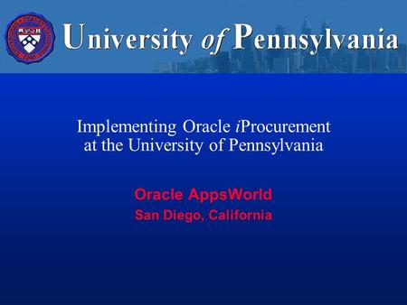 Implementing Oracle iProcurement at the University of Pennsylvania Oracle AppsWorld San Diego, California.