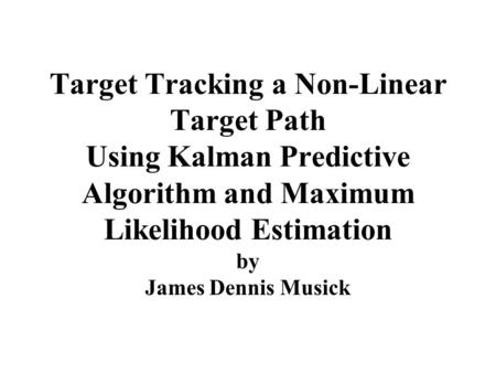 Target Tracking a Non-Linear Target Path Using Kalman Predictive Algorithm and Maximum Likelihood Estimation by James Dennis Musick.