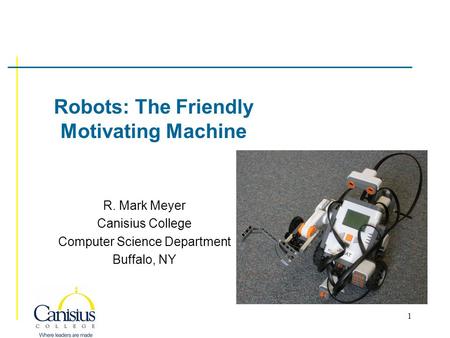 1 Robots: The Friendly Motivating Machine R. Mark Meyer Canisius College Computer Science Department Buffalo, NY.