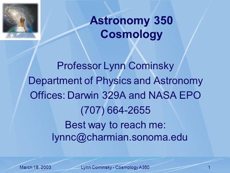 March 18, 2003Lynn Cominsky - Cosmology A3501 Professor Lynn Cominsky Department of Physics and Astronomy Offices: Darwin 329A and NASA EPO (707) 664-2655.