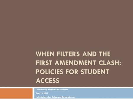 WHEN FILTERS AND THE FIRST AMENDMENT CLASH: POLICIES FOR STUDENT ACCESS Texas Library Association Conference April 13, 2011 Helen Adams, Lea Bailey, and.