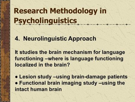 Research Methodology in Psycholinguistics 4. Neurolinguistic Approach It studies the brain mechanism for language functioning –where is language functioning.