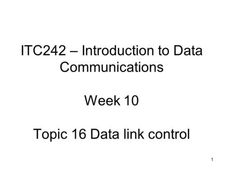 1 ITC242 – Introduction to Data Communications Week 10 Topic 16 Data link control.