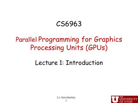 CS6963 Parallel Programming for Graphics Processing Units (GPUs) Lecture 1: Introduction L1: Introduction 1.