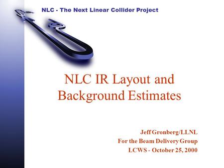 NLC - The Next Linear Collider Project NLC IR Layout and Background Estimates Jeff Gronberg/LLNL For the Beam Delivery Group LCWS - October 25, 2000.