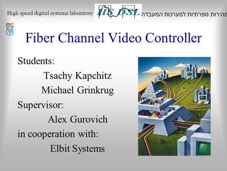 Fiber Channel Video Controller Students: Tsachy Kapchitz Michael Grinkrug Supervisor: Alex Gurovich in cooperation with: Elbit Systems המעבדה למערכות ספרתיות.