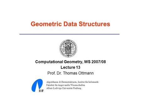 Geometric Data Structures Computational Geometry, WS 2007/08 Lecture 13 Prof. Dr. Thomas Ottmann Algorithmen & Datenstrukturen, Institut für Informatik.