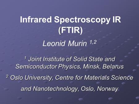( Infrared Spectroscopy IR (FTIR) Leonid Murin 1,2 1 Joint Institute of Solid State and Semiconductor Physics, Minsk, Belarus 2 Oslo University, Centre.