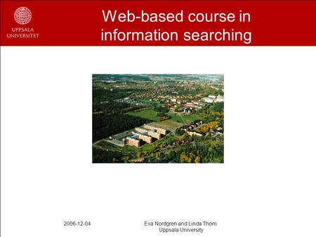 2006-12-04Eva Nordgren and Linda Thorn Uppsala University Web-based course in information searching.