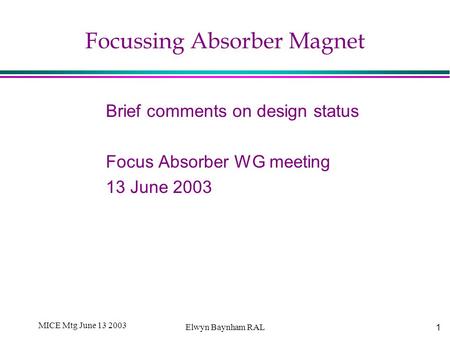 1 MICE Mtg June 13 2003 Elwyn Baynham RAL Focussing Absorber Magnet Brief comments on design status Focus Absorber WG meeting 13 June 2003.