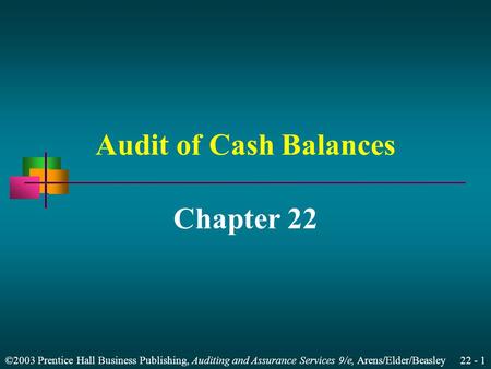 ©2003 Prentice Hall Business Publishing, Auditing and Assurance Services 9/e, Arens/Elder/Beasley 22 - 1 Audit of Cash Balances Chapter 22.