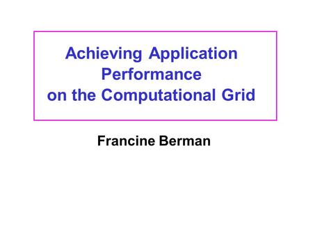 Achieving Application Performance on the Computational Grid Francine Berman This presentation will probably involve audience discussion, which will create.