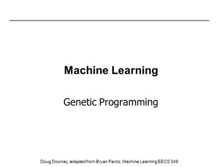 Doug Downey, adapted from Bryan Pardo, Machine Learning EECS 349 Machine Learning Genetic Programming.