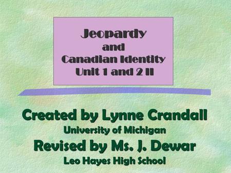 Created by Lynne Crandall University of Michigan Revised by Ms. J. Dewar Leo Hayes High School Jeopardyand Canadian Identity Unit 1 and 2 II Unit 1 and.