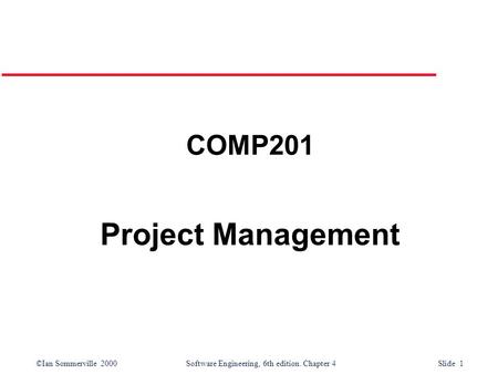 ©Ian Sommerville 2000Software Engineering, 6th edition. Chapter 4 Slide 1 COMP201 Project Management.