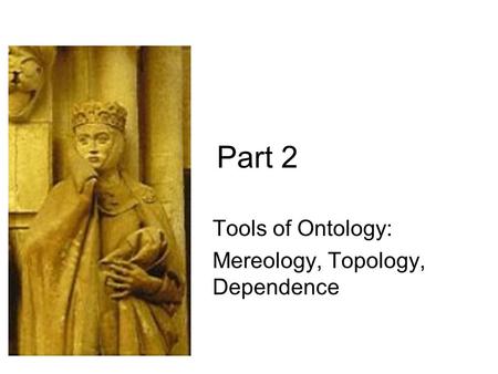 Part 2 Tools of Ontology: Mereology, Topology, Dependence.