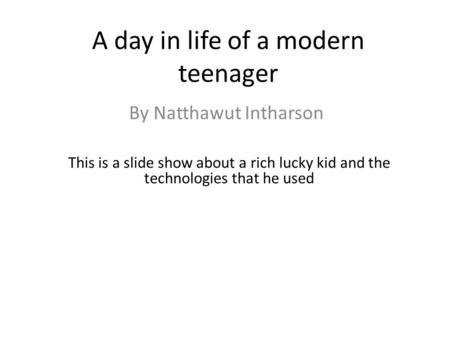 A day in life of a modern teenager By Natthawut Intharson This is a slide show about a rich lucky kid and the technologies that he used.