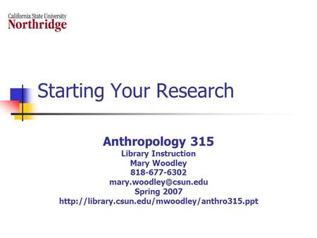 Starting Your Research Anthropology 315 Library Instruction Mary Woodley 818-677-6302 Spring 2007