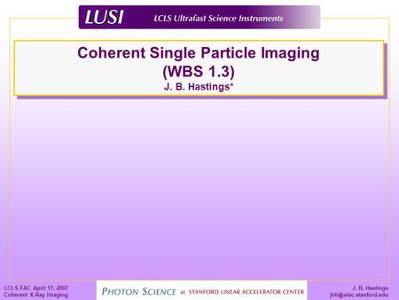 J. B. Hastings LCLS FAC April 17, 2007 Coherent X-Ray Imaging Coherent Single Particle Imaging (WBS 1.3) J. B. Hastings*
