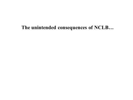 The unintended consequences of NCLB…. Many top educators and researchers have argued that NCLB: Is flawed legislation destined to fail as designed Will.
