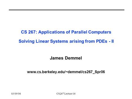 03/09/06CS267 Lecture 16 CS 267: Applications of Parallel Computers Solving Linear Systems arising from PDEs - II James Demmel www.cs.berkeley.edu/~demmel/cs267_Spr06.