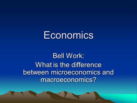 Economics Bell Work: What is the difference between microeconomics and macroeconomics?