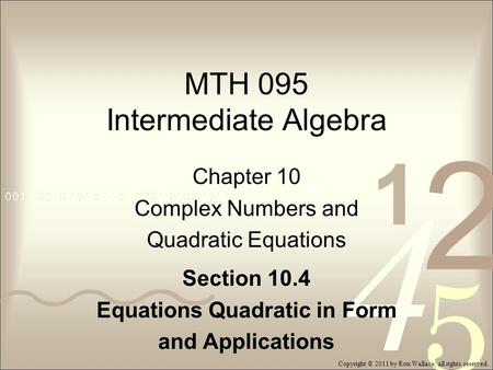MTH 095 Intermediate Algebra Chapter 10 Complex Numbers and Quadratic Equations Section 10.4 Equations Quadratic in Form and Applications Copyright © 2011.
