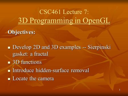 1 CSC461 Lecture 7: 3D Programming in OpenGL Objectives: Develop 2D and 3D examples -- Sierpinski gasket: a fractal Develop 2D and 3D examples -- Sierpinski.