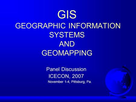 GIS GEOGRAPHIC INFORMATION SYSTEMS AND GEOMAPPING Panel Discussion ICECON, 2007 November 1-4, Pittsburg, Pa.