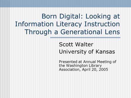 Born Digital: Looking at Information Literacy Instruction Through a Generational Lens Scott Walter University of Kansas Presented at Annual Meeting of.