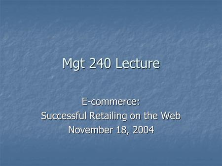Mgt 240 Lecture E-commerce: Successful Retailing on the Web November 18, 2004.