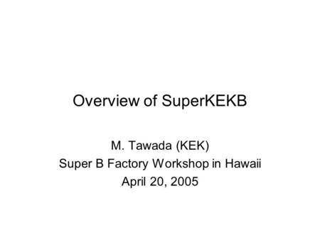 Overview of SuperKEKB M. Tawada (KEK) Super B Factory Workshop in Hawaii April 20, 2005.