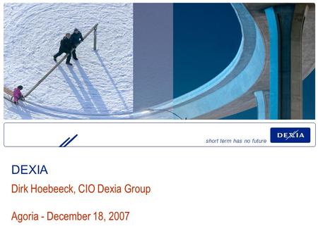 Short term has no future Dirk Hoebeeck, CIO Dexia Group Agoria - December 18, 2007 DEXIA.