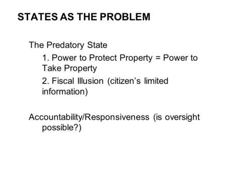 STATES AS THE PROBLEM The Predatory State 1. Power to Protect Property = Power to Take Property 2. Fiscal Illusion (citizen’s limited information) Accountability/Responsiveness.