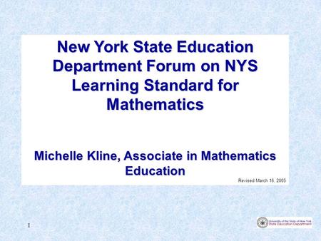1 New York State Education Department Forum on NYS Learning Standard for Mathematics Michelle Kline, Associate in Mathematics Education Revised March 16,